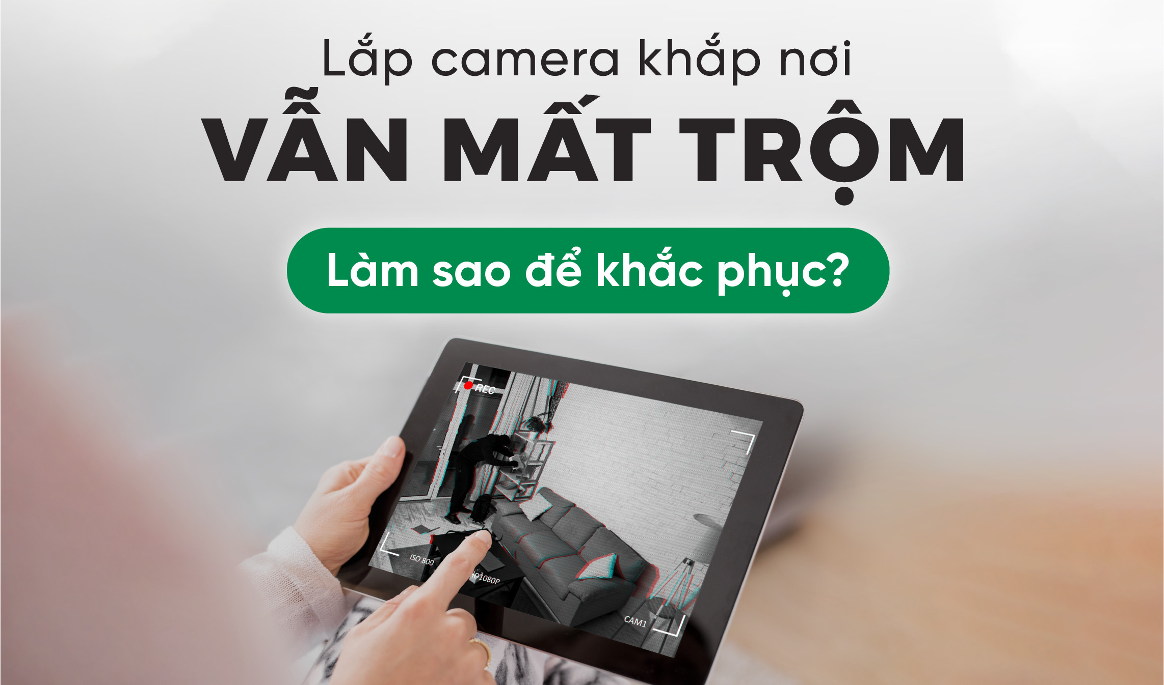 Lắp camera khắp nơi vẫn mất trộm? Tình trạng dễ gặp nhưng khó khắc phục